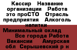 Кассир › Название организации ­ Работа-это проСТО › Отрасль предприятия ­ Алкоголь, напитки › Минимальный оклад ­ 31 000 - Все города Работа » Вакансии   . Амурская обл.,Серышевский р-н